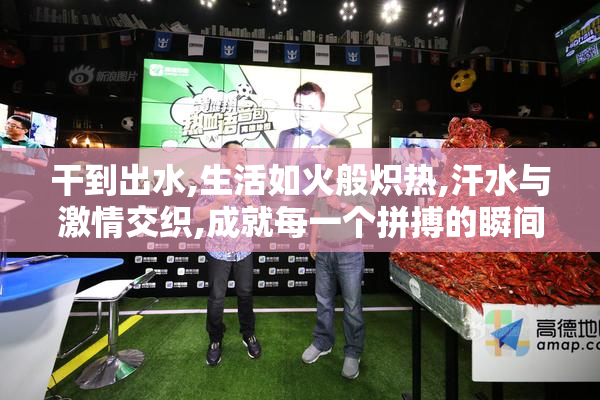 干到出水,生活如火般炽热,汗水与激情交织,成就每一个拼搏的瞬间