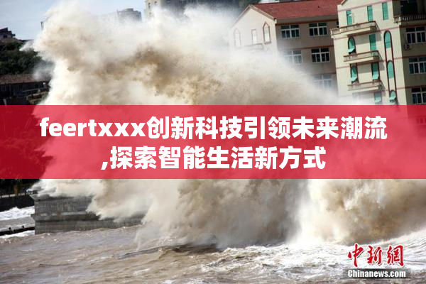 feertxxx创新科技引领未来潮流,探索智能生活新方式