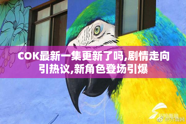 COK最新一集更新了吗,剧情走向引热议,新角色登场引爆