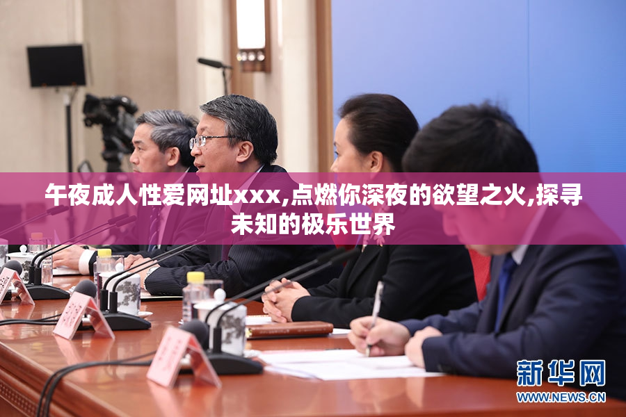 午夜成人性爱网址xxx,点燃你深夜的欲望之火,探寻未知的极乐世界