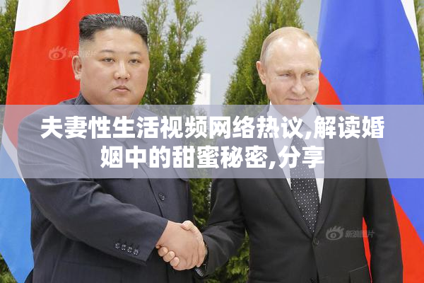 夫妻性生活视频网络热议,解读婚姻中的甜蜜秘密,分享