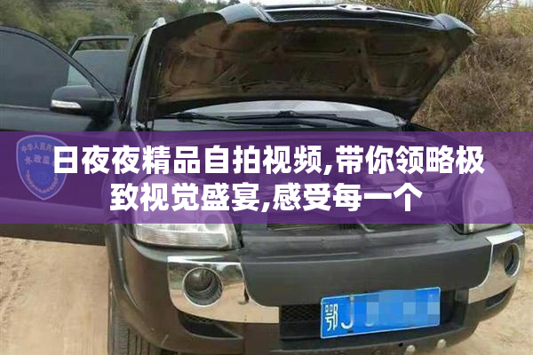 日夜夜精品自拍视频,带你领略极致视觉盛宴,感受每一个