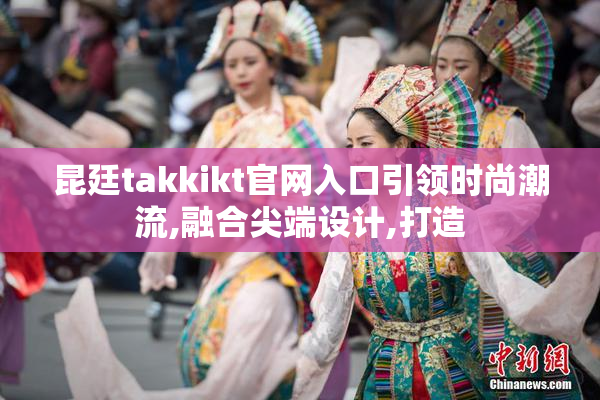 昆廷takkikt官网入口引领时尚潮流,融合尖端设计,打造