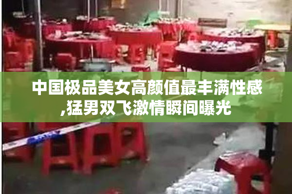 中国极品美女高颜值最丰满性感,猛男双飞激情瞬间曝光