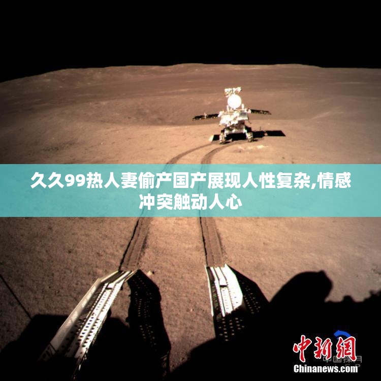 久久99热人妻偷产国产展现人性复杂,情感冲突触动人心