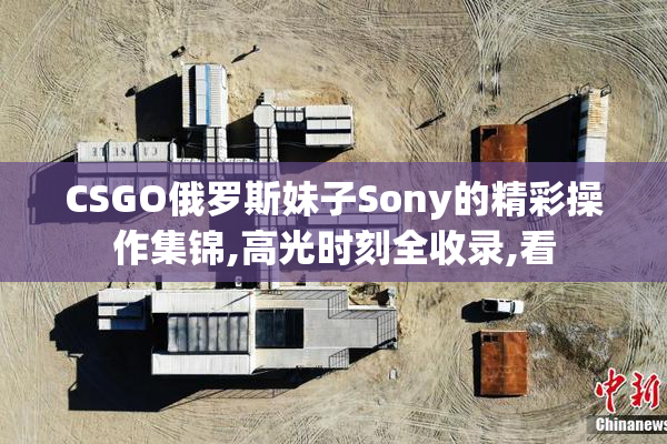 CSGO俄罗斯妹子Sony的精彩操作集锦,高光时刻全收录,看