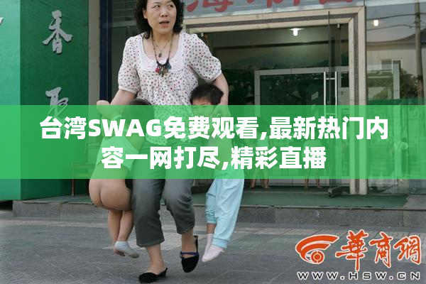 台湾SWAG免费观看,最新热门内容一网打尽,精彩直播