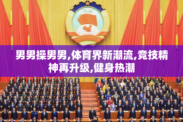 男男操男男,体育界新潮流,竞技精神再升级,健身热潮