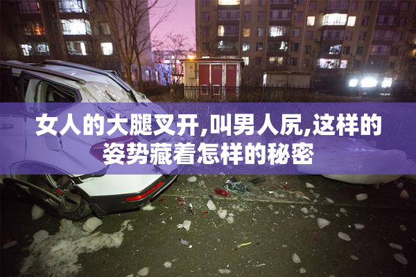 女人的大腿叉开,叫男人尻,这样的姿势藏着怎样的秘密