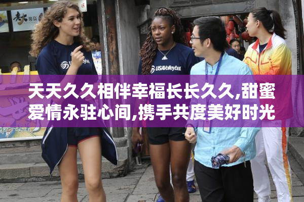 天天久久相伴幸福长长久久,甜蜜爱情永驻心间,携手共度美好时光