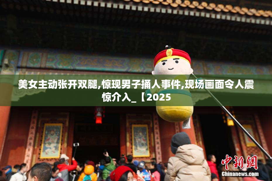 美女主动张开双腿,惊现男子捅人事件,现场画面令人震惊介入_【2025