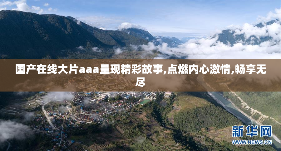 国产在线大片aaa呈现精彩故事,点燃内心激情,畅享无尽