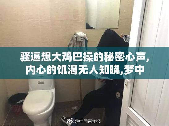 骚逼想大鸡巴操的秘密心声,内心的饥渴无人知晓,梦中