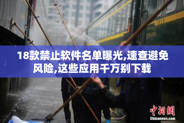 18款禁止软件名单曝光,速查避免风险,这些应用千万别下载