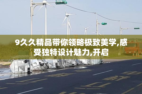 9久久精品带你领略极致美学,感受独特设计魅力,开启
