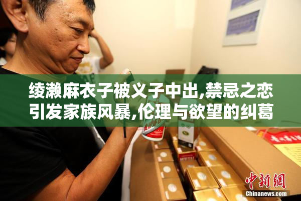 绫濑麻衣子被义子中出,禁忌之恋引发家族风暴,伦理与欲望的纠葛难解