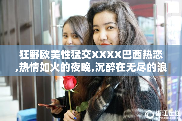 狂野欧美性猛交XXXX巴西热恋,热情如火的夜晚,沉醉在无尽的浪漫与