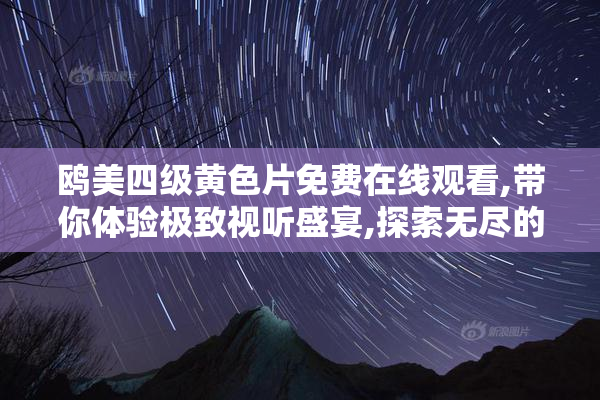 鸥美四级黄色片免费在线观看,带你体验极致视听盛宴,探索无尽的