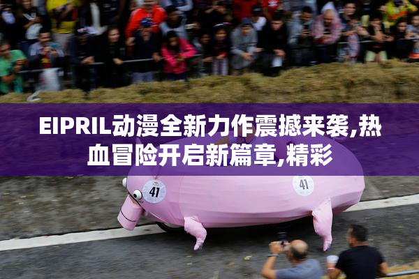 EIPRIL动漫全新力作震撼来袭,热血冒险开启新篇章,精彩