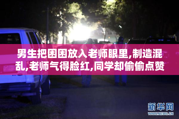 男生把困困放入老师眼里,制造混乱,老师气得脸红,同学却偷偷点赞