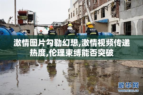 激情图片勾勒幻想,激情视频传递热度,伦理束缚能否突破