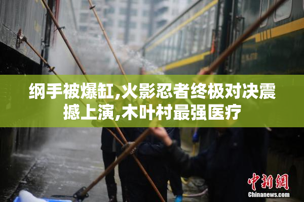 纲手被爆缸,火影忍者终极对决震撼上演,木叶村最强医疗