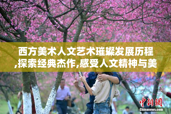 西方美术人文艺术璀璨发展历程,探索经典杰作,感受人文精神与美学