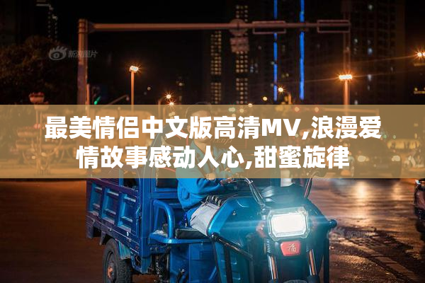 最美情侣中文版高清MV,浪漫爱情故事感动人心,甜蜜旋律