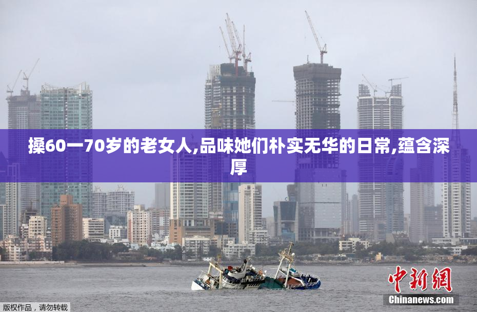 搡60一70岁的老女人,品味她们朴实无华的日常,蕴含深厚