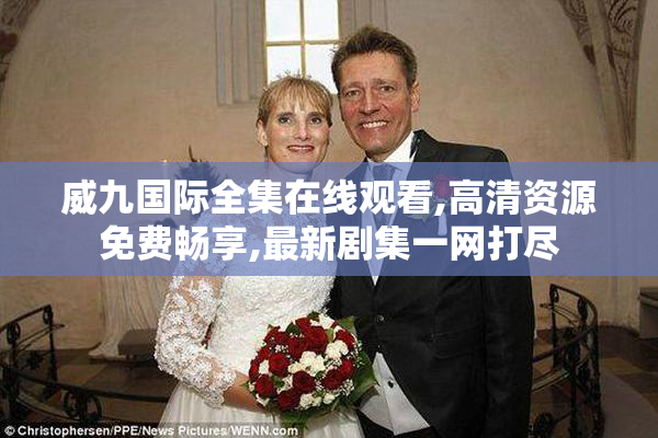 威九国际全集在线观看,高清资源免费畅享,最新剧集一网打尽