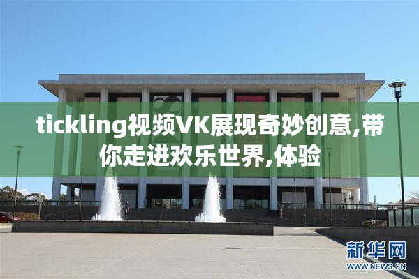tickling视频VK展现奇妙创意,带你走进欢乐世界,体验