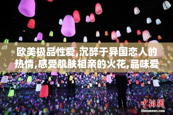 欧美极品性爱,沉醉于异国恋人的热情,感受肌肤相亲的火花,品味爱与