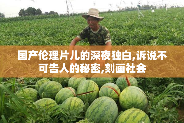 国产伦理片儿的深夜独白,诉说不可告人的秘密,刻画社会