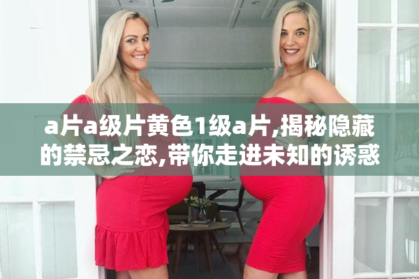 a片a级片黄色1级a片,揭秘隐藏的禁忌之恋,带你走进未知的诱惑世界
