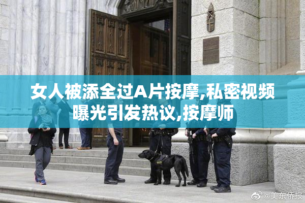 女人被添全过A片按摩,私密视频曝光引发热议,按摩师