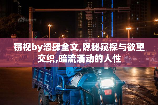 窃视by恣肆全文,隐秘窥探与欲望交织,暗流涌动的人性