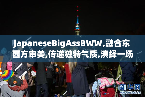 JapaneseBigAssBWW,融合东西方审美,传递独特气质,演绎一场令人