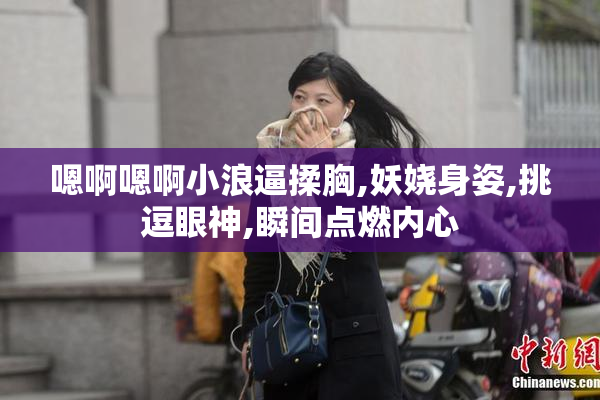 嗯啊嗯啊小浪逼揉胸,妖娆身姿,挑逗眼神,瞬间点燃内心