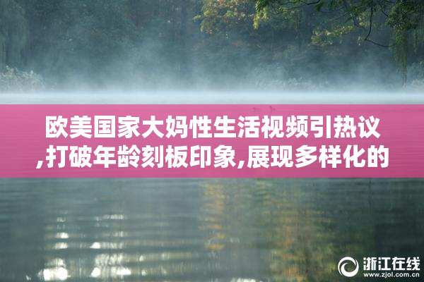 欧美国家大妈性生活视频引热议,打破年龄刻板印象,展现多样化的