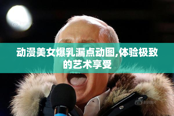 动漫美女爆乳漏点动图,体验极致的艺术享受