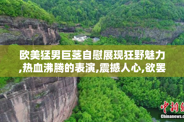 欧美猛男巨茎自慰展现狂野魅力,热血沸腾的表演,震撼人心,欲罢不能