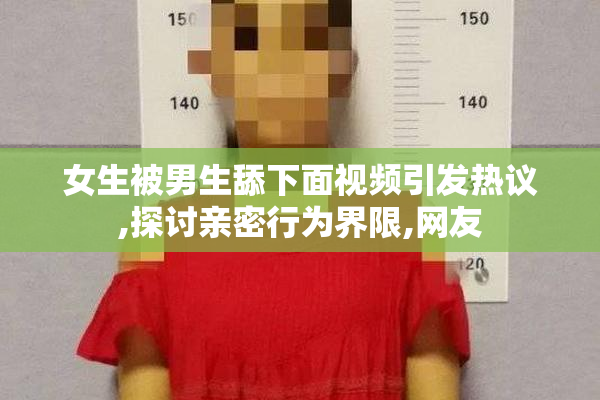 女生被男生舔下面视频引发热议,探讨亲密行为界限,网友