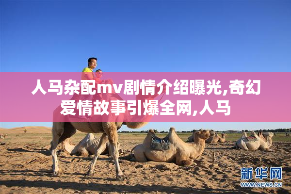 人马杂配mv剧情介绍曝光,奇幻爱情故事引爆全网,人马