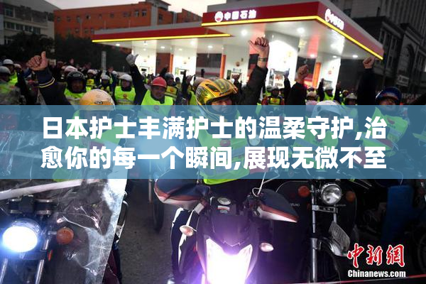 日本护士丰满护士的温柔守护,治愈你的每一个瞬间,展现无微不至的