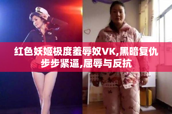 红色妖姬极度羞辱奴VK,黑暗复仇步步紧逼,屈辱与反抗