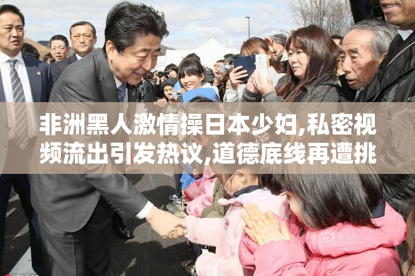 非洲黑人激情操日本少妇,私密视频流出引发热议,道德底线再遭挑战