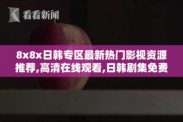 8x8x日韩专区最新热门影视资源推荐,****观看,日韩剧集免费下载