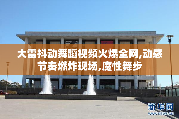 大雷抖动舞蹈视频火爆全网,动感节奏燃炸现场,魔性舞步