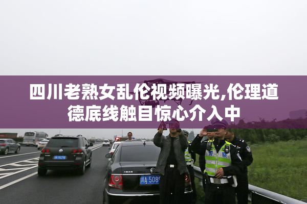 四川老熟女乱伦视频曝光,伦理道德底线触目惊心介入中