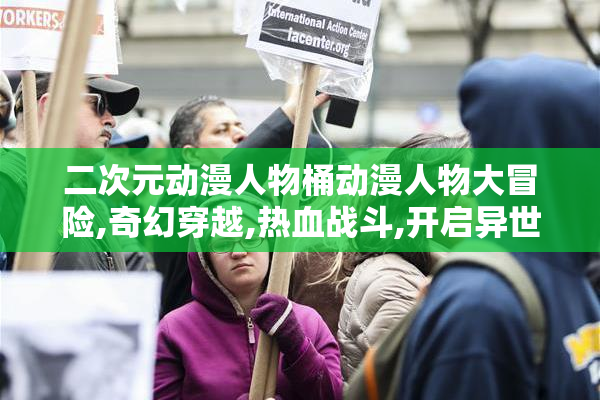 二次元动漫人物桶动漫人物大冒险,奇幻穿越,热血战斗,开启异世界之旅